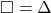 \square = \Delta