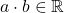 a \cdot b \in \mathbb{R}