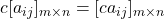 c [a_{ij}]_{m \times n} = [c a_{ij}]_{m \times n}