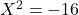 X^2 = -16