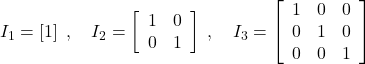 I_1 = \left[1\right] \; , \quad I_2 = \left[ \begin{array}{cc}1 & 0 \\ 0 & 1 \end{array} \right] \; , \quad I_3 = \left[ \begin{array}{ccc} 1 & 0 & 0 \\ 0 & 1 & 0 \\ 0 & 0 & 1 \end{array} \right]
