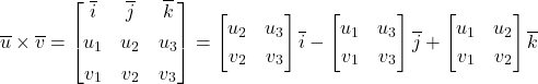 \overline{u} \times \overline{v} =  \begin{bmatrix} \overline{i} & \overline{j} & \overline{k} \\[4pt] u_1 & u_2 & u_3 \\[4pt]  v_1 & v_2 & v_3 \end{bmatrix} = \begin{bmatrix} u_2 & u_3 \\[2pt] v_2 & v_3 \end{bmatrix} \overline{i} - \begin{bmatrix} u_1 & u_3 \\[2pt] v_1 & v_3 \end{bmatrix} \overline{j} + \begin{bmatrix} u_1 & u_2 \\[2pt] v_1 & v_2 \end{bmatrix} \overline{k}