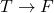 T \rightarrow F