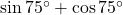 \sin 75^\circ + \cos 75^\circ