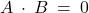 A \: \cdot \: B \: = \: 0
