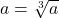 a = \sqrt[3]{a}