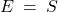 E \: = \: S
