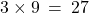 3 \times 9 \: = \: 27