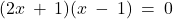 (2x \: + \: 1)(x \: - \: 1) \: = \: 0