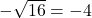 -\sqrt{16} = -4