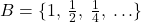 B = \{1,\: \tfrac{1}{2},\: \tfrac{1}{4},\: \ldots\}