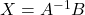 X = A^{-1}B