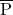 \overline{\hbox{{P}}}