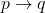 p \rightarrow q