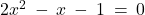 2x^2 \: - \: x \: - \: 1 \: = \: 0