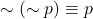 \sim(\sim p) &\equiv p