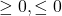 \ge  0 , \le 0