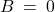 B \: = \: 0