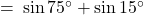 = \: \sin 75^\circ + \sin 15^\circ