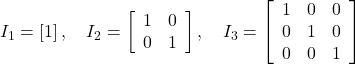 I_1 = \left[1\right], \quad I_2 = \left[ \begin{array}{cc} 1 & 0 \\ 0 & 1 \end{array} \right], \quad I_3 = \left[ \begin{array}{ccc} 1 & 0 & 0 \\ 0 & 1 & 0 \\ 0 & 0 & 1 \end{array} \right]