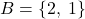 B = \{2,\:1\}