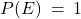 P(E) \: = \: 1