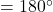 = 180^\circ