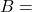 B =