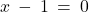 x \: - \: 1 \: = \: 0