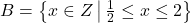 B = \left\{ x \in Z \,\middle|\, \tfrac{1}{2} \le x \le 2 \right\}
