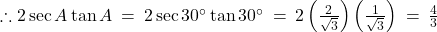 \therefore 2\sec A \tan A \: = \: 2\sec 30^\circ \tan 30^\circ \: = \: 2\left(\frac{2}{\sqrt{3}}\right)\left(\frac{1}{\sqrt{3}}\right) \: = \: \frac{4}{3}
