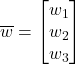 \overline{w} =  \begin{bmatrix} w_1 \\ w_2 \\ w_3 \end{bmatrix}