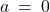 a \: = \: 0