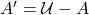 A' = \mathcal{U} - A