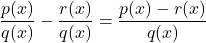 \dfrac{p(x)}{q(x)} - \dfrac{r(x)}{q(x)} = \dfrac{p(x) - r(x)}{q(x)}